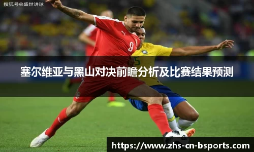 塞尔维亚与黑山对决前瞻分析及比赛结果预测
