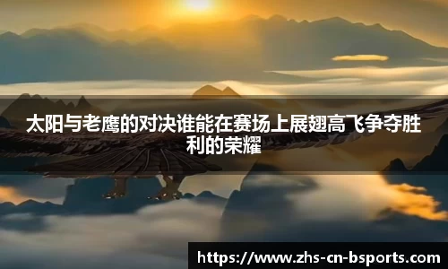 太阳与老鹰的对决谁能在赛场上展翅高飞争夺胜利的荣耀